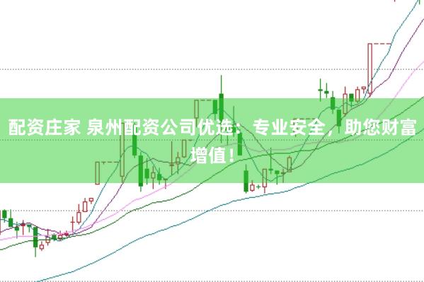 配资庄家 泉州配资公司优选：专业安全，助您财富增值！