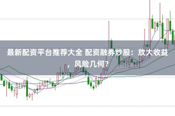 最新配资平台推荐大全 配资融券炒股：放大收益，风险几何？