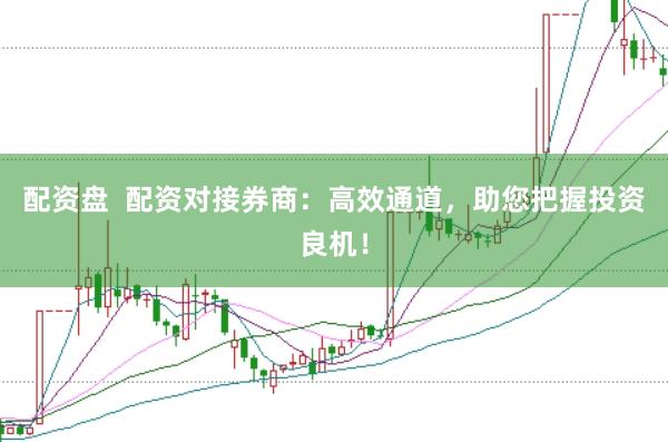 配资盘  配资对接券商：高效通道，助您把握投资良机！