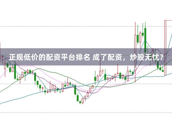 正规低价的配资平台排名 成了配资，炒股无忧？