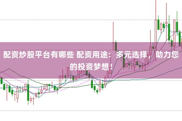 配资炒股平台有哪些 配资用途：多元选择，助力您的投资梦想！