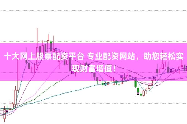 十大网上股票配资平台 专业配资网站，助您轻松实现财富增值！