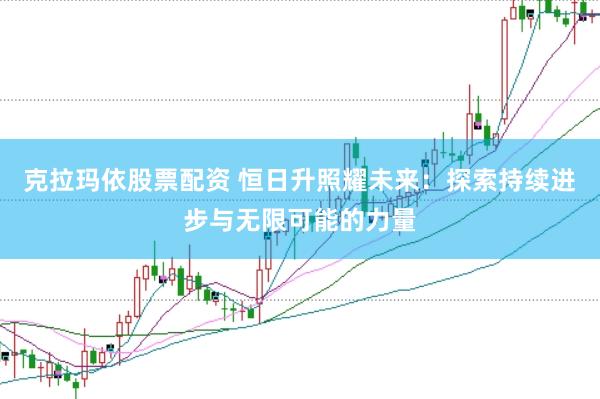 克拉玛依股票配资 恒日升照耀未来：探索持续进步与无限可能的力量