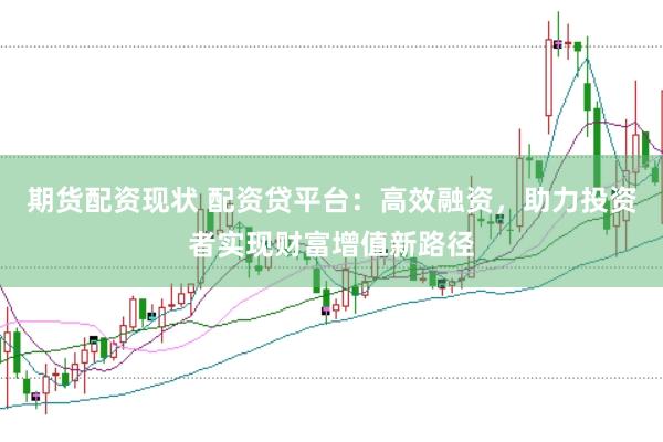 期货配资现状 配资贷平台：高效融资，助力投资者实现财富增值新路径