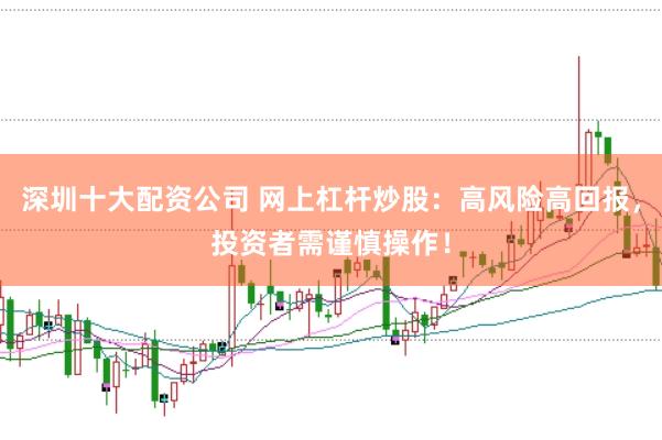 深圳十大配资公司 网上杠杆炒股：高风险高回报，投资者需谨慎操作！