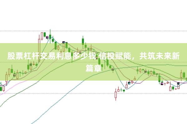 股票杠杆交易利息多少钱 信投赋能，共筑未来新篇章