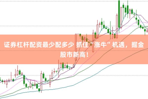 证券杠杆配资最少配多少 抓住“涨牛”机遇，掘金股市新高！