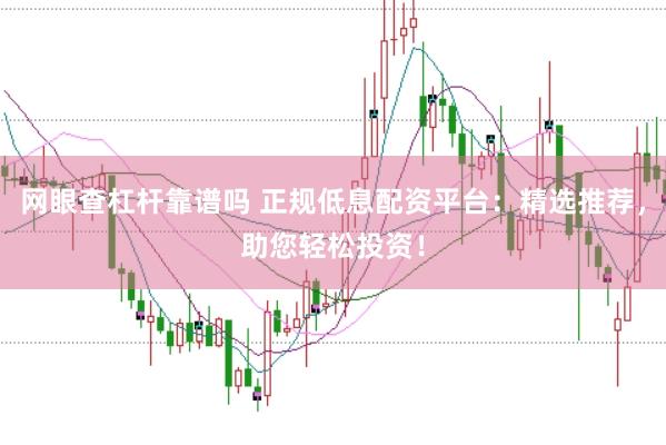 网眼查杠杆靠谱吗 正规低息配资平台：精选推荐，助您轻松投资！