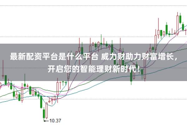 最新配资平台是什么平台 威力财助力财富增长，开启您的智能理财新时代！