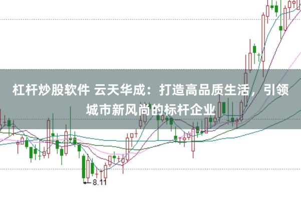 杠杆炒股软件 云天华成：打造高品质生活，引领城市新风尚的标杆企业