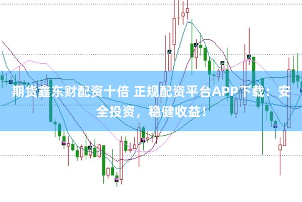 期货鑫东财配资十倍 正规配资平台APP下载：安全投资，稳健收益！