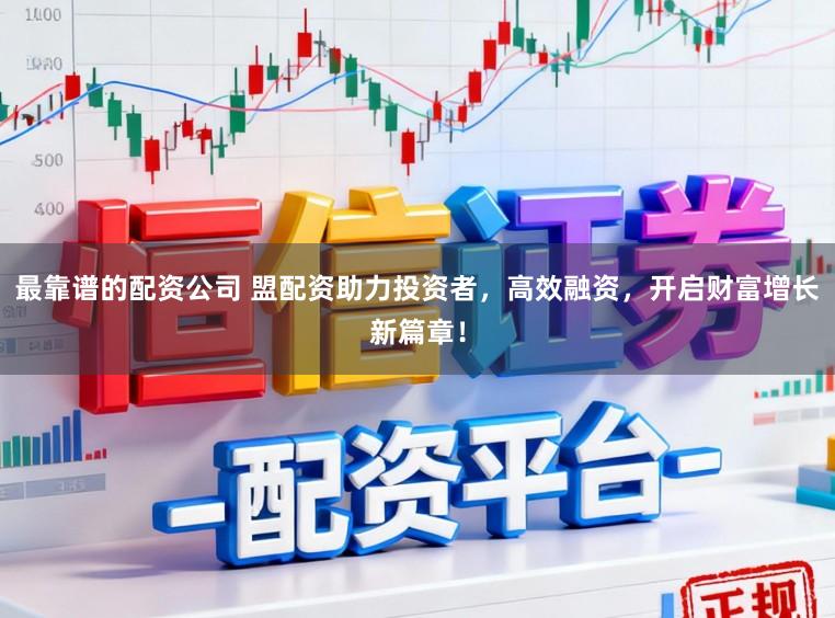 最靠谱的配资公司 盟配资助力投资者，高效融资，开启财富增长新篇章！