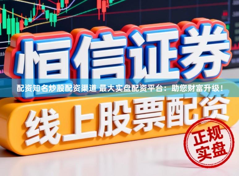 配资知名炒股配资渠道 最大实盘配资平台：助您财富升级！