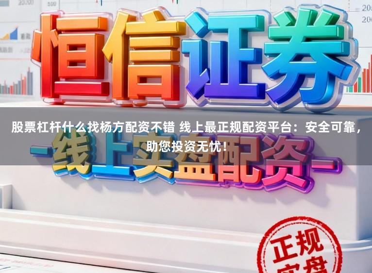 股票杠杆什么找杨方配资不错 线上最正规配资平台：安全可靠，助您投资无忧！