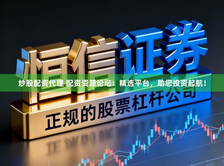 炒股配资代理 配资资源论坛：精选平台，助您投资起航！