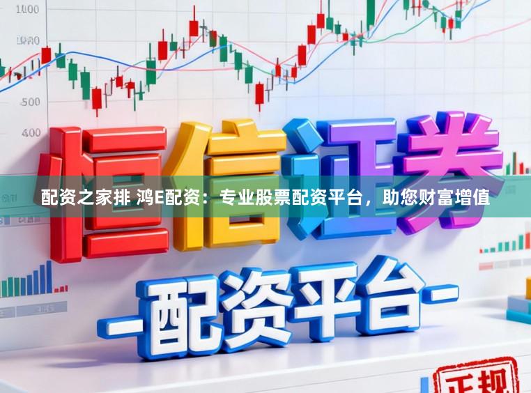 配资之家排 鸿E配资：专业股票配资平台，助您财富增值