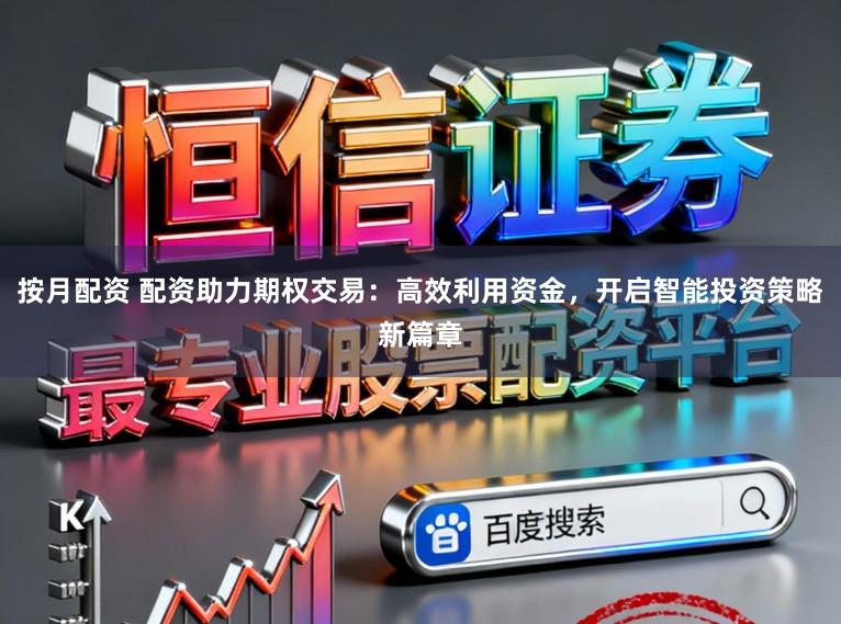 按月配资 配资助力期权交易：高效利用资金，开启智能投资策略新篇章