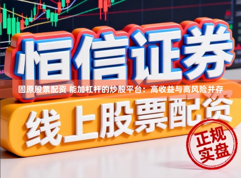 固原股票配资 能加杠杆的炒股平台：高收益与高风险并存