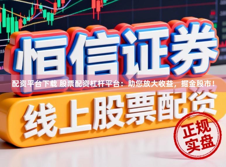 配资平台下载 股票配资杠杆平台：助您放大收益，掘金股市！
