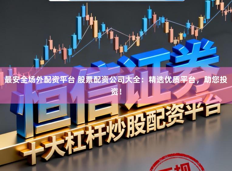 最安全场外配资平台 股票配资公司大全：精选优质平台，助您投资！