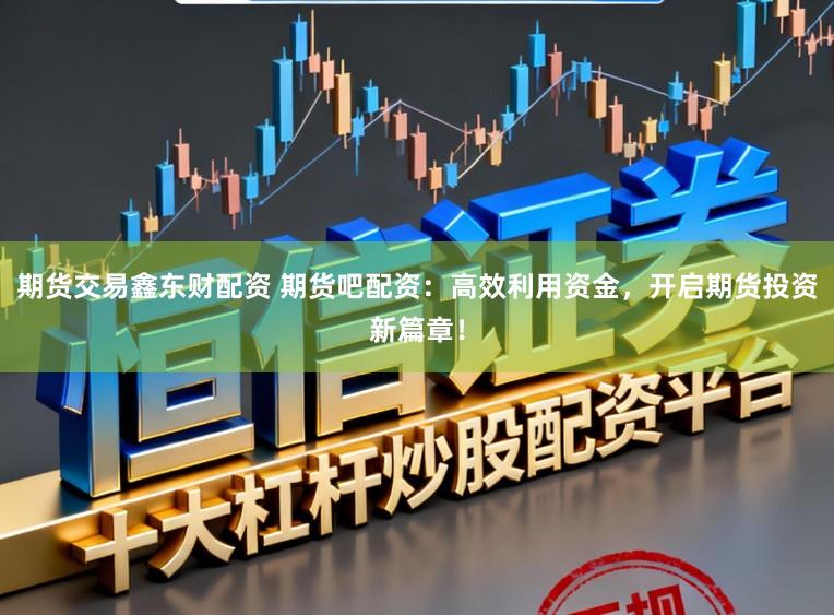 期货交易鑫东财配资 期货吧配资：高效利用资金，开启期货投资新篇章！