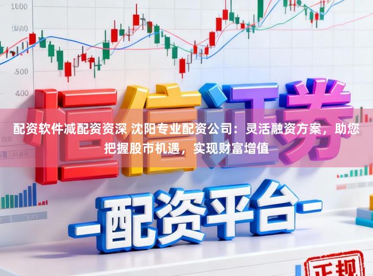 配资软件减配资资深 沈阳专业配资公司：灵活融资方案，助您把握股市机遇，实现财富增值