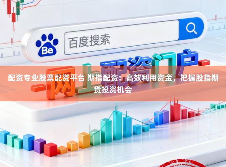 配资专业股票配资平台 期指配资：高效利用资金，把握股指期货投资机会