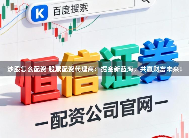炒股怎么配资 股票配资代理商：掘金新蓝海，共赢财富未来！