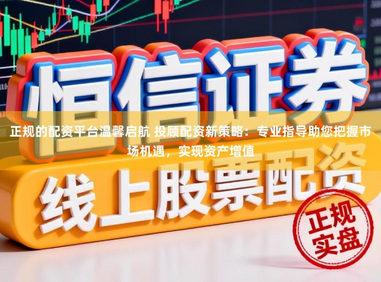 正规的配资平台温馨启航 投顾配资新策略：专业指导助您把握市场机遇，实现资产增值