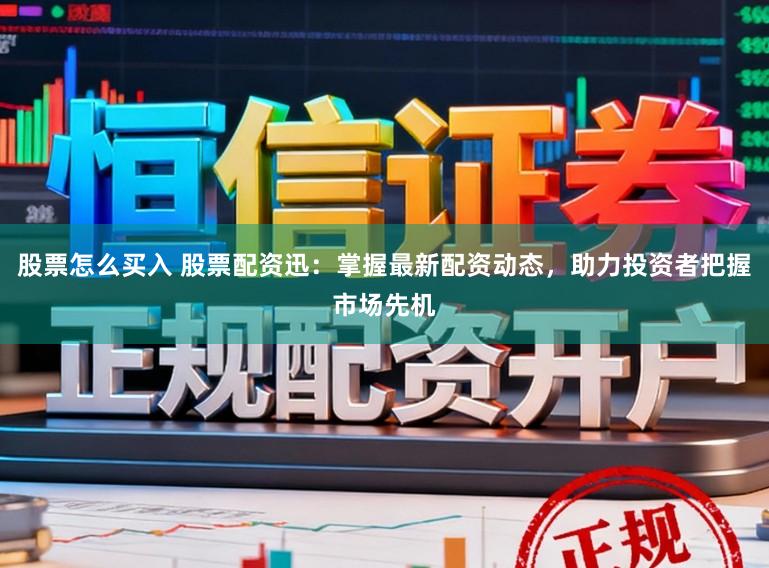 股票怎么买入 股票配资迅：掌握最新配资动态，助力投资者把握市场先机