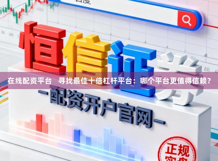 在线配资平台   寻找最佳十倍杠杆平台：哪个平台更值得信赖？