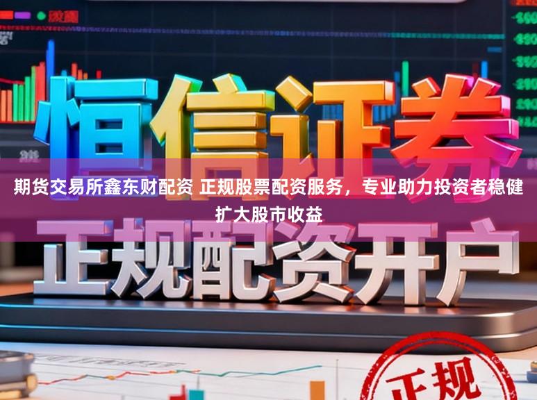期货交易所鑫东财配资 正规股票配资服务，专业助力投资者稳健扩大股市收益