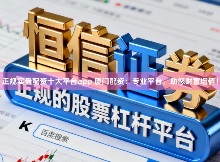 正规实盘配资十大平台app 厦门配资：专业平台，助您财富增值！