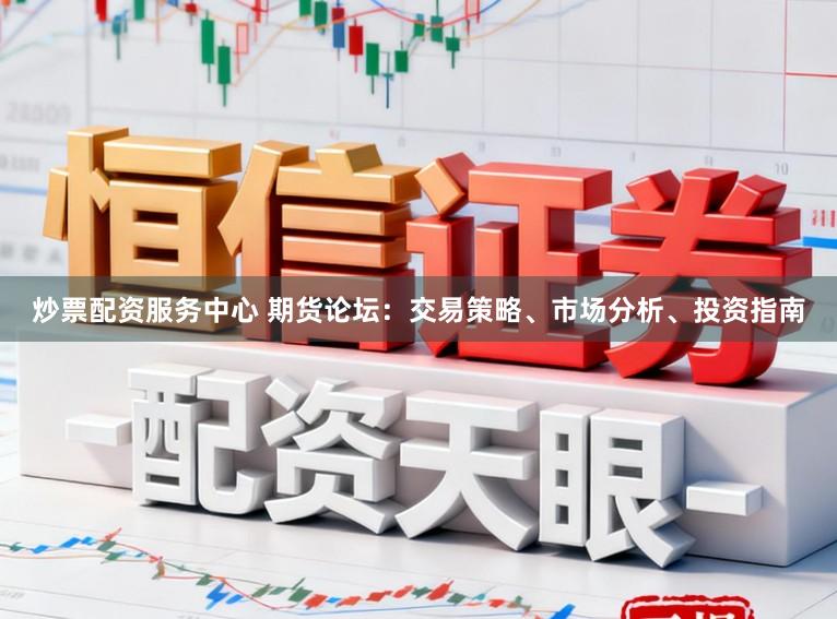 炒票配资服务中心 期货论坛：交易策略、市场分析、投资指南