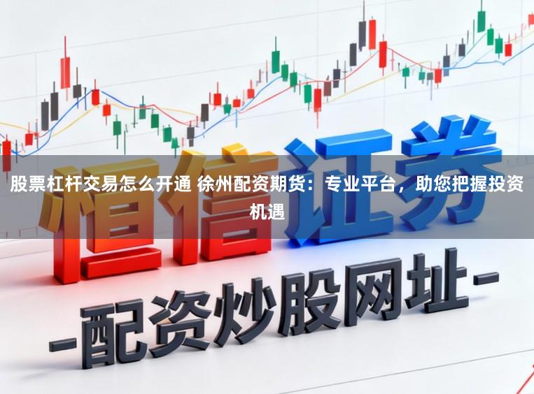 股票杠杆交易怎么开通 徐州配资期货：专业平台，助您把握投资机遇
