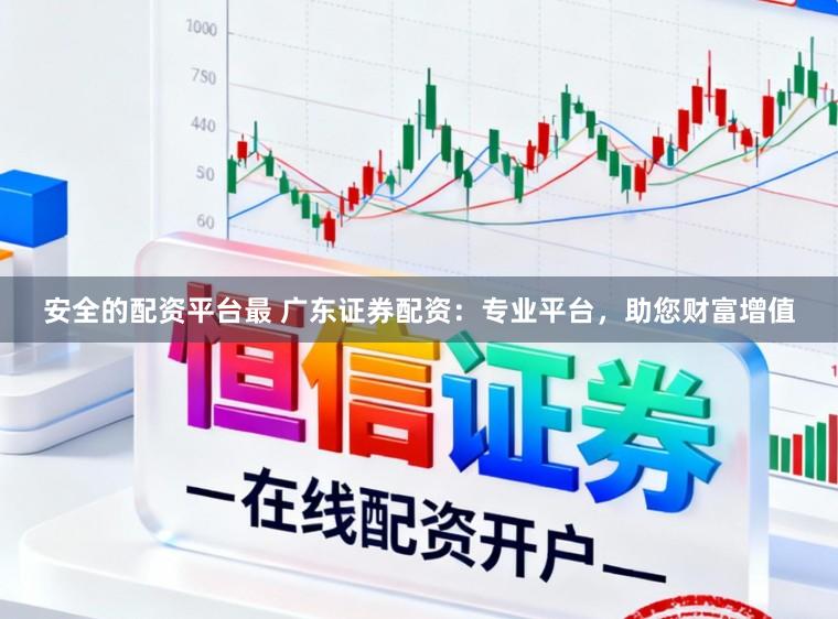 安全的配资平台最 广东证券配资：专业平台，助您财富增值