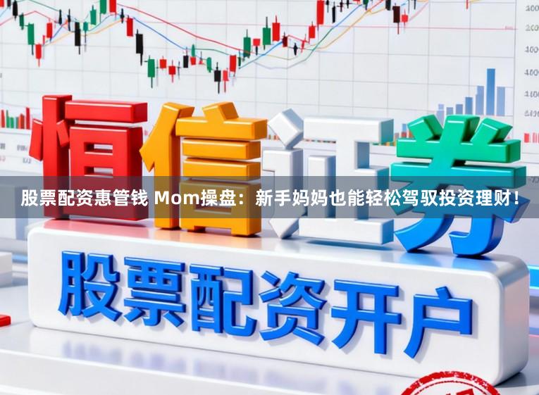 股票配资惠管钱 Mom操盘：新手妈妈也能轻松驾驭投资理财！