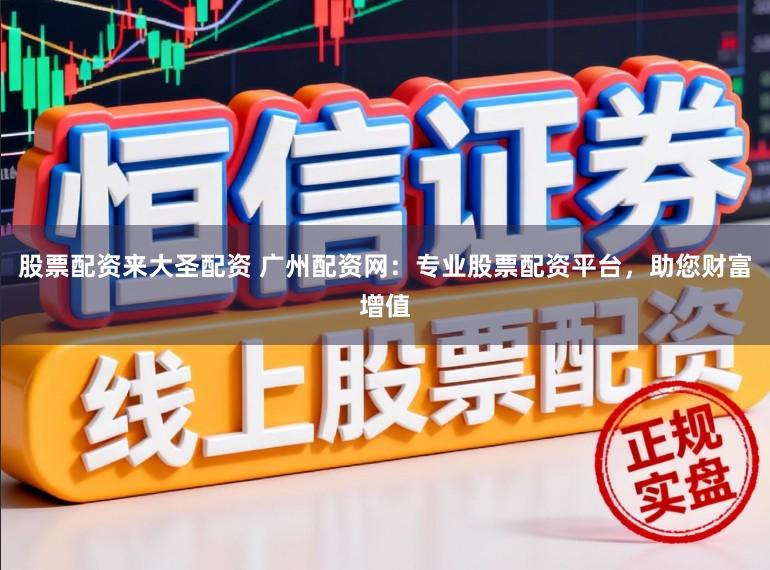 股票配资来大圣配资 广州配资网：专业股票配资平台，助您财富增值