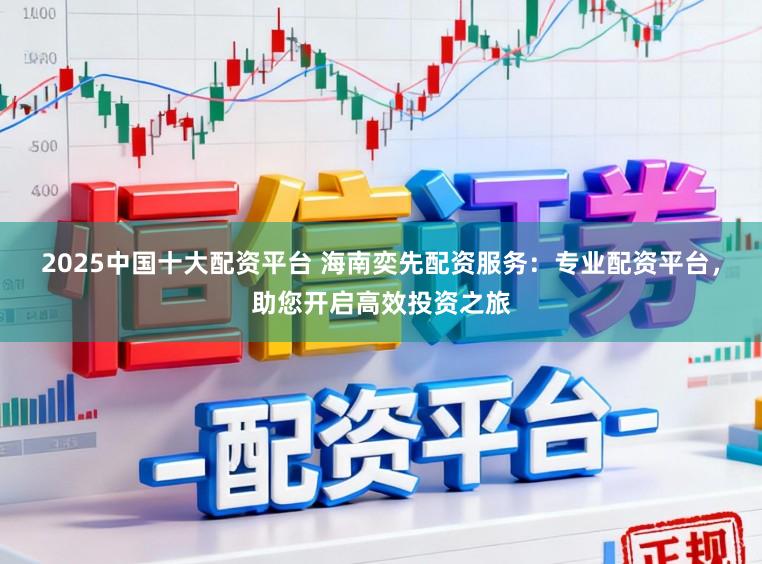 2025中国十大配资平台 海南奕先配资服务：专业配资平台，助您开启高效投资之旅