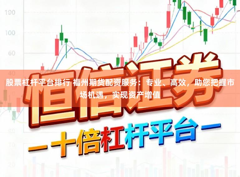 股票杠杆平台排行 福州期货配资服务：专业、高效，助您把握市场机遇，实现资产增值
