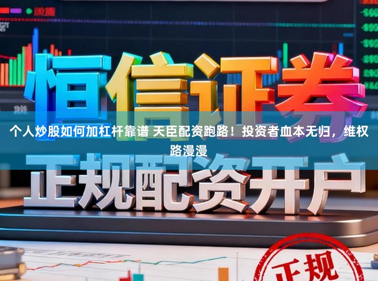个人炒股如何加杠杆靠谱 天臣配资跑路！投资者血本无归，维权路漫漫