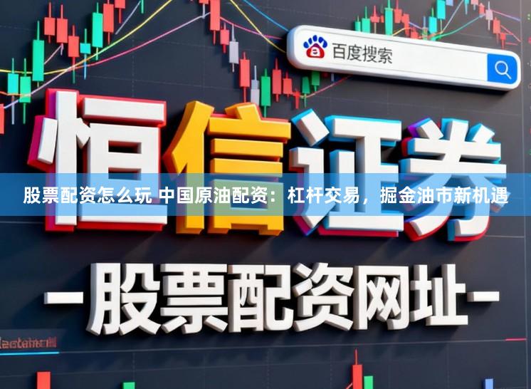 股票配资怎么玩 中国原油配资：杠杆交易，掘金油市新机遇