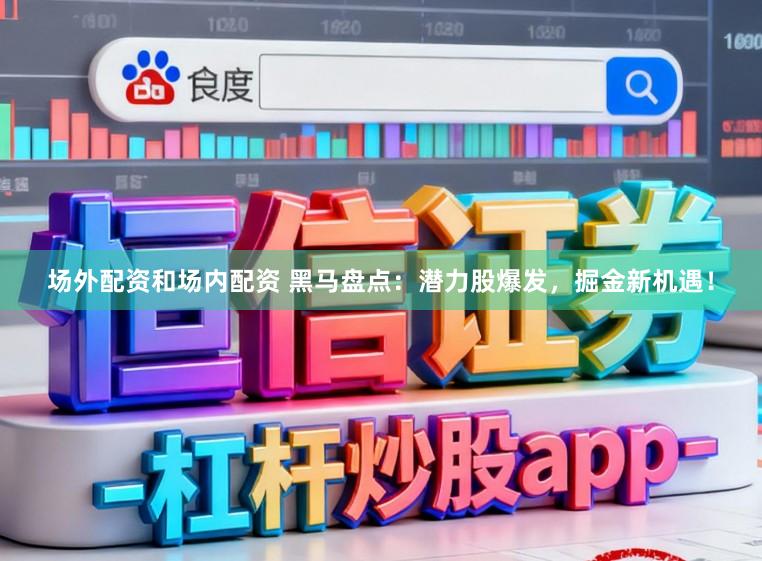 场外配资和场内配资 黑马盘点：潜力股爆发，掘金新机遇！