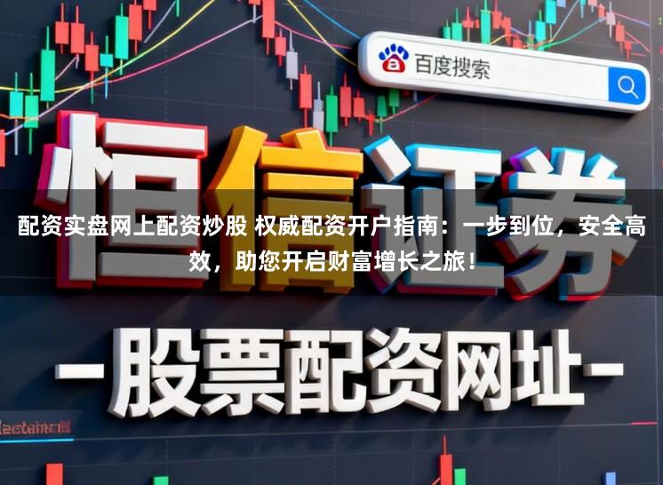 配资实盘网上配资炒股 权威配资开户指南：一步到位，安全高效，助您开启财富增长之旅！