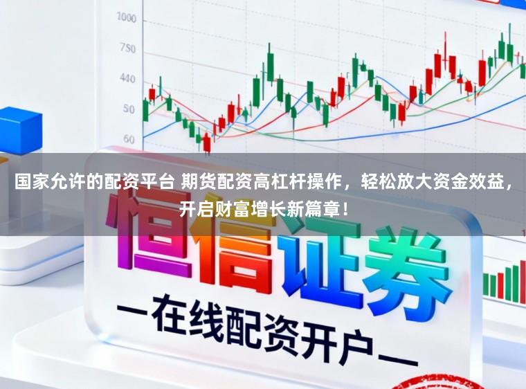 国家允许的配资平台 期货配资高杠杆操作，轻松放大资金效益，开启财富增长新篇章！