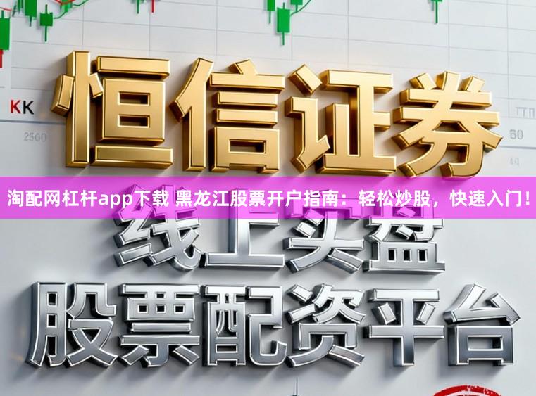 淘配网杠杆app下载 黑龙江股票开户指南：轻松炒股，快速入门！