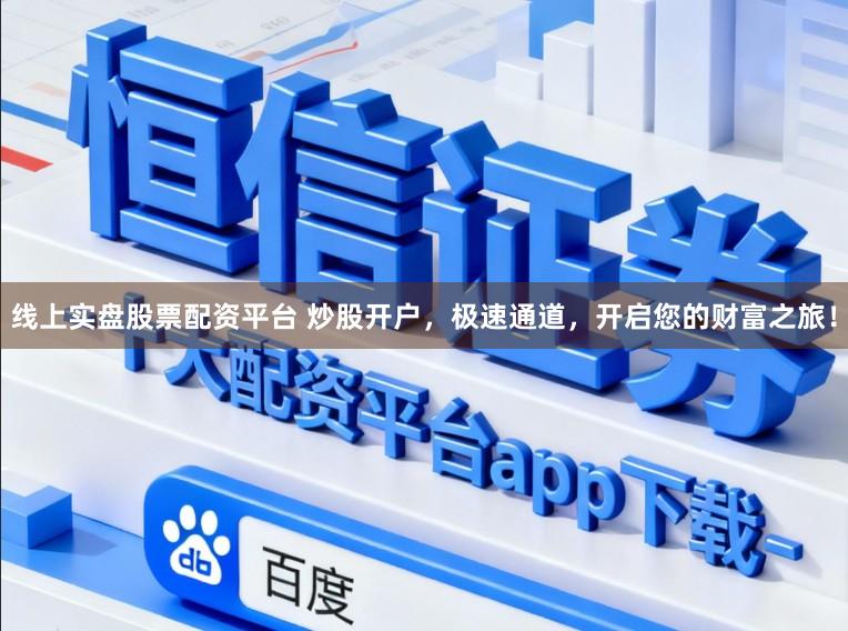 线上实盘股票配资平台 炒股开户，极速通道，开启您的财富之旅！