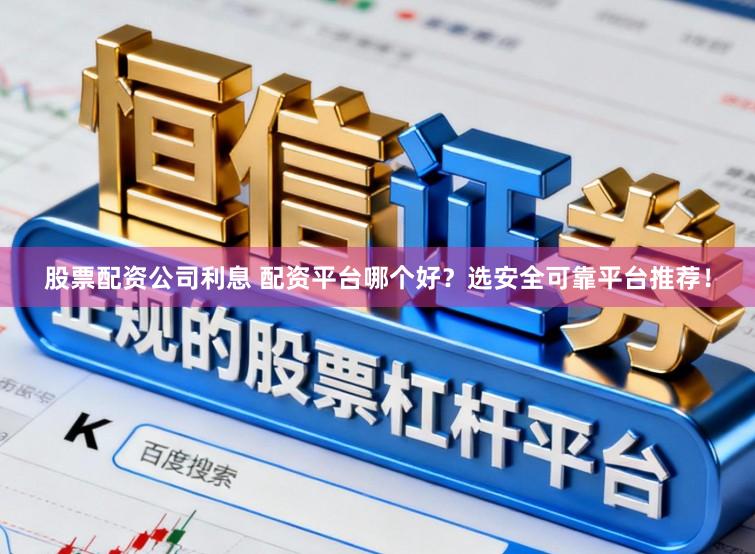 股票配资公司利息 配资平台哪个好？选安全可靠平台推荐！