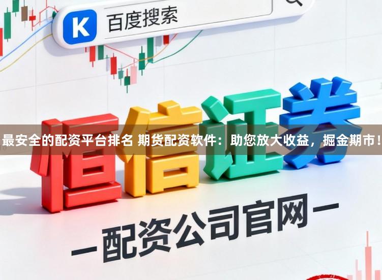 最安全的配资平台排名 期货配资软件：助您放大收益，掘金期市！