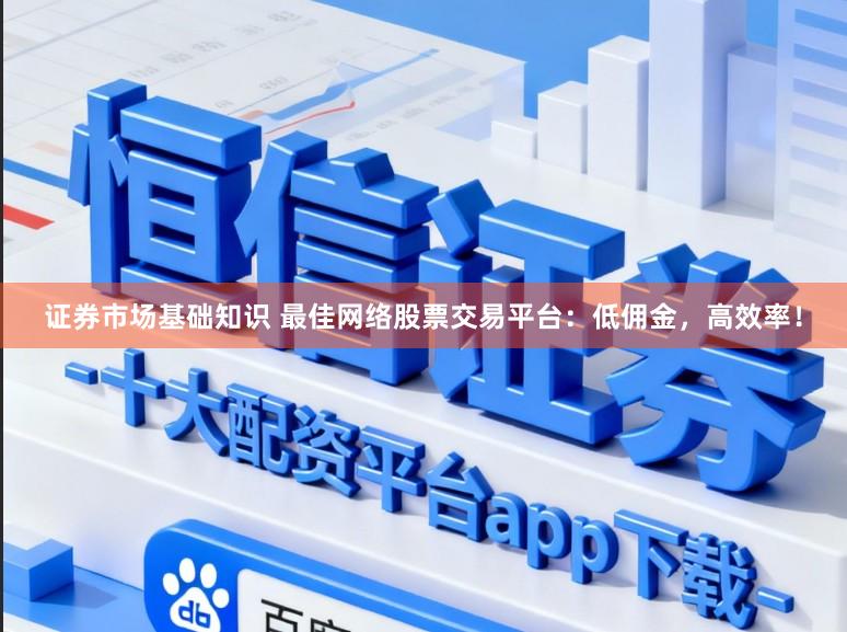 证券市场基础知识 最佳网络股票交易平台：低佣金，高效率！